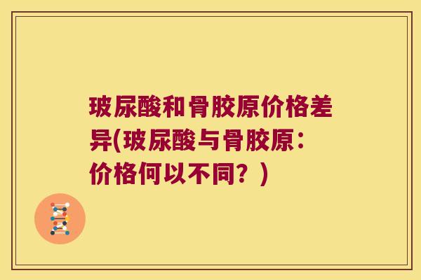 玻尿酸和骨胶原价格差异(玻尿酸与骨胶原:价格何以不同?)