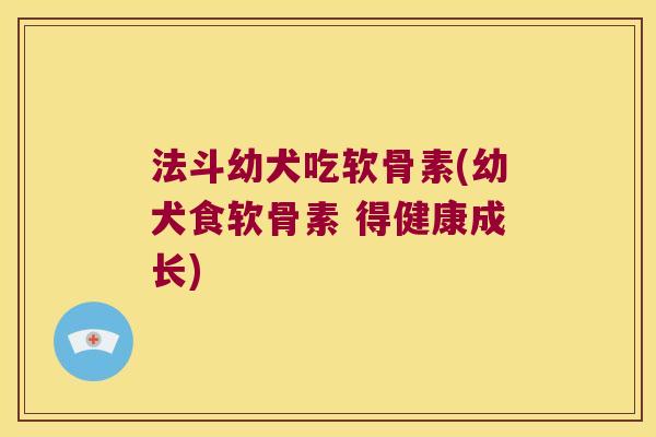 法斗幼犬吃软骨素(幼犬食软骨素 得健康成长)