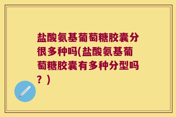 盐酸氨基葡萄糖胶囊分很多种吗(盐酸氨基葡萄糖胶囊有多种分型吗?)