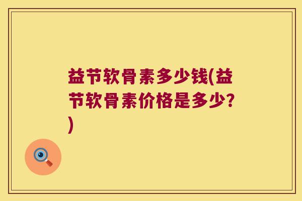 益节软骨素多少钱(益节软骨素价格是多少?)
