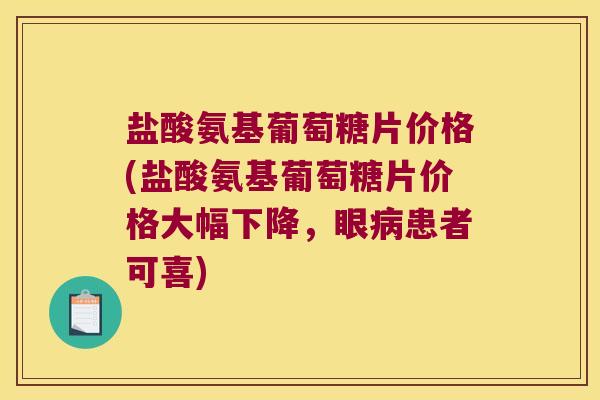 盐酸氨基葡萄糖片价格(盐酸氨基葡萄糖片价格大幅下降,眼病患者可喜)