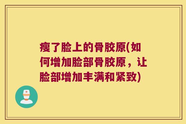 瘦了脸上的骨胶原(如何增加脸部骨胶原,让脸部增加丰满和紧致)