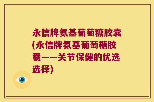 永信牌氨基葡萄糖胶囊(永信牌氨基葡萄糖胶囊——关节保健的优选选择)
