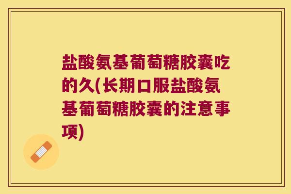 盐酸氨基葡萄糖胶囊吃的久(长期口服盐酸氨基葡萄糖胶囊的注意事项)