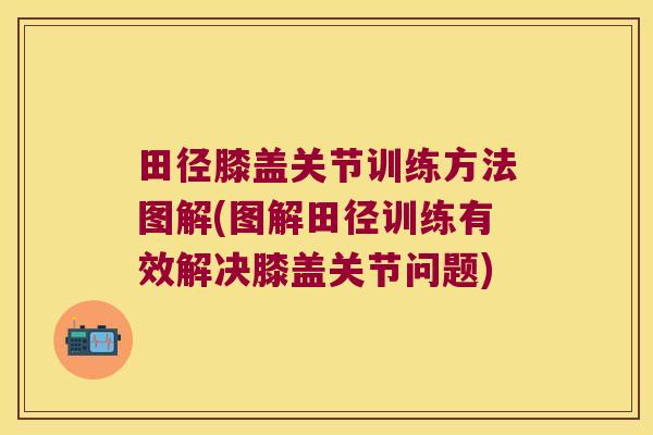 田径膝盖关节训练方法图解(图解田径训练有效解决膝盖关节问题)