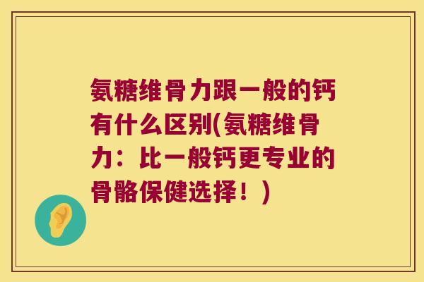 氨糖维骨力跟一般的钙有什么区别(氨糖维骨力:比一般钙更专业的骨骼保健选择!)