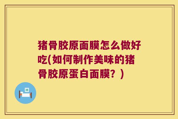猪骨胶原面膜怎么做好吃(如何制作美味的猪骨胶原蛋白面膜?)