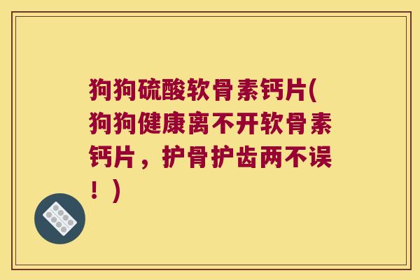狗狗硫酸软骨素钙片(狗狗健康离不开软骨素钙片,护骨护齿两不误!)