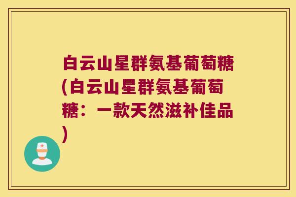 白云山星群氨基葡萄糖(白云山星群氨基葡萄糖:一款天然滋补佳品)