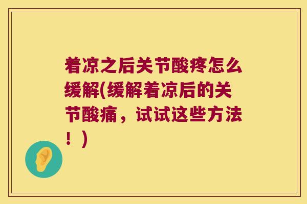 着凉之后关节酸疼怎么缓解(缓解着凉后的关节酸痛,试试这些方法!)