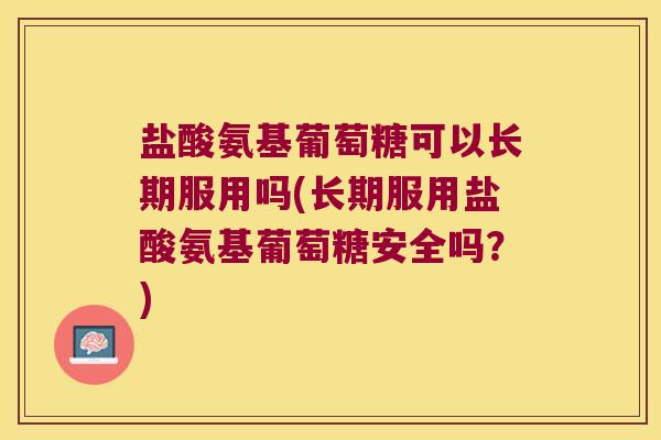 盐酸氨基葡萄糖可以长期服用吗(长期服用盐酸氨基葡萄糖安全吗?)