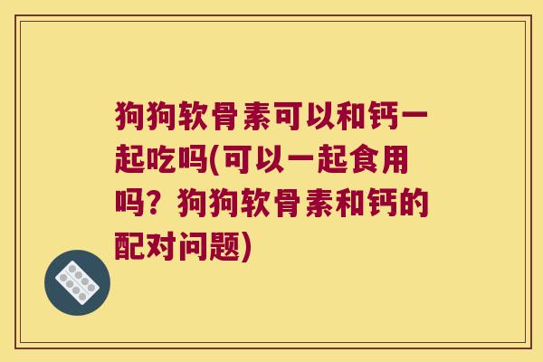 狗狗软骨素可以和钙一起吃吗(可以一起食用吗?狗狗软骨素和钙的配对问题)