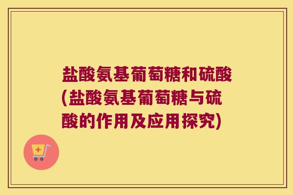 盐酸氨基葡萄糖和硫酸(盐酸氨基葡萄糖与硫酸的作用及应用探究)