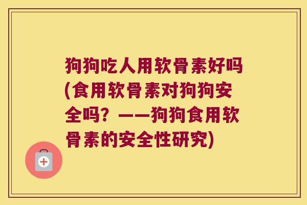 狗狗吃人用软骨素好吗(食用软骨素对狗狗安全吗?——狗狗食用软骨素的安全性研究)