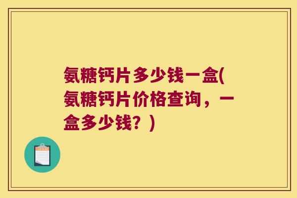氨糖钙片多少钱一盒(氨糖钙片价格查询,一盒多少钱?)