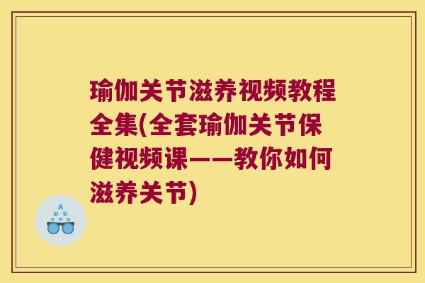 瑜伽关节滋养视频教程全集(全套瑜伽关节保健视频课——教你如何滋养关节)