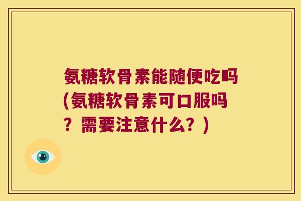 氨糖软骨素能随便吃吗(氨糖软骨素可口服吗?需要注意什么?)