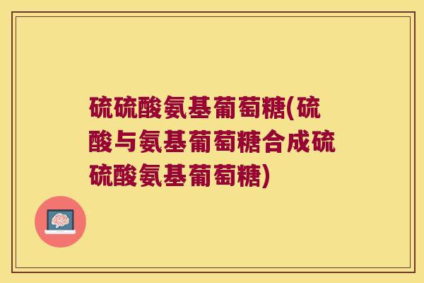 硫硫酸氨基葡萄糖(硫酸与氨基葡萄糖合成硫硫酸氨基葡萄糖)