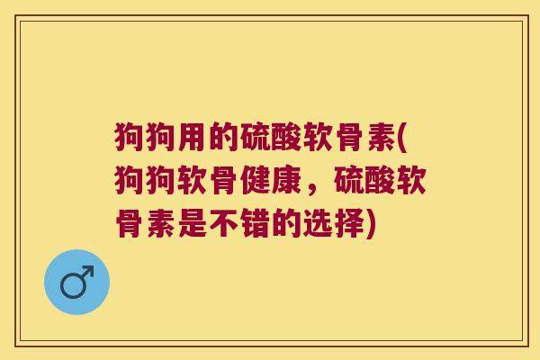 狗狗用的硫酸软骨素(狗狗软骨健康,硫酸软骨素是不错的选择)
