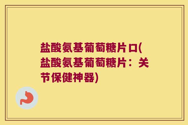 盐酸氨基葡萄糖片口(盐酸氨基葡萄糖片:关节保健神器)