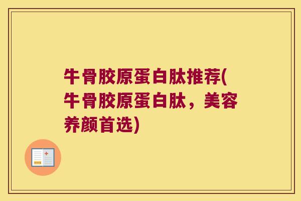 牛骨胶原蛋白肽推荐(牛骨胶原蛋白肽,美容养颜首选)