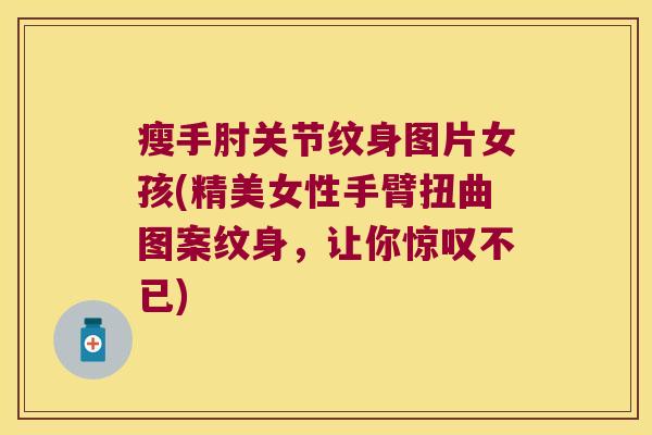 瘦手肘关节纹身图片女孩(精美女性手臂扭曲图案纹身,让你惊叹不已)