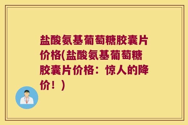 盐酸氨基葡萄糖胶囊片价格(盐酸氨基葡萄糖胶囊片价格:惊人的降价!)