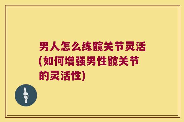 男人怎么练髋关节灵活(如何增强男性髋关节的灵活性)