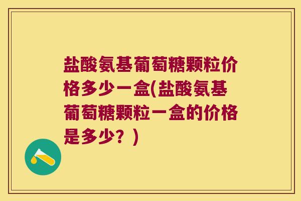 盐酸氨基葡萄糖颗粒价格多少一盒(盐酸氨基葡萄糖颗粒一盒的价格是多少？)