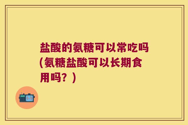 盐酸的氨糖可以常吃吗(氨糖盐酸可以长期食用吗?)
