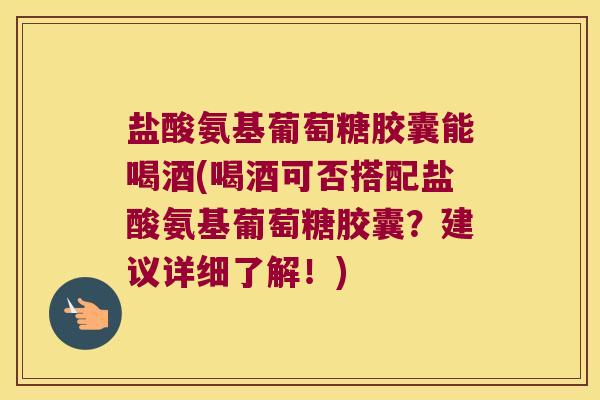 盐酸氨基葡萄糖胶囊能喝酒(喝酒可否搭配盐酸氨基葡萄糖胶囊?建议详细了解!)