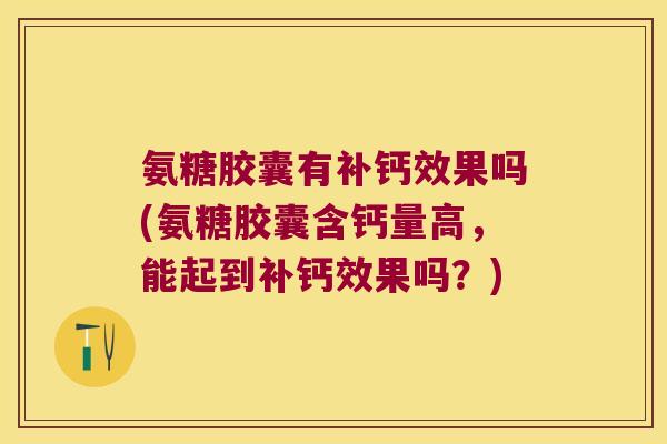 氨糖胶囊有补钙效果吗(氨糖胶囊含钙量高,能起到补钙效果吗?)