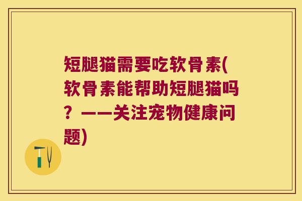 短腿猫需要吃软骨素(软骨素能帮助短腿猫吗?——关注宠物健康问题)