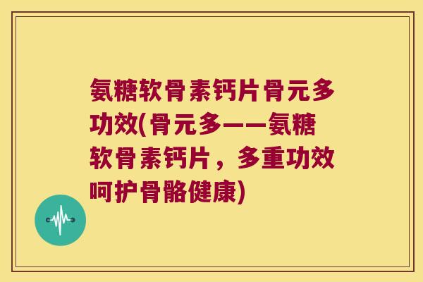 氨糖软骨素钙片骨元多功效(骨元多——氨糖软骨素钙片，多重功效呵护骨骼健康)
