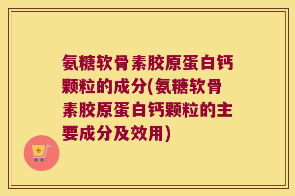 氨糖软骨素胶原蛋白钙颗粒的成分(氨糖软骨素胶原蛋白钙颗粒的主要成分及效用)