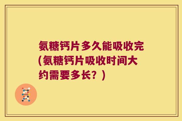 氨糖钙片多久能吸收完(氨糖钙片吸收时间大约需要多长?)