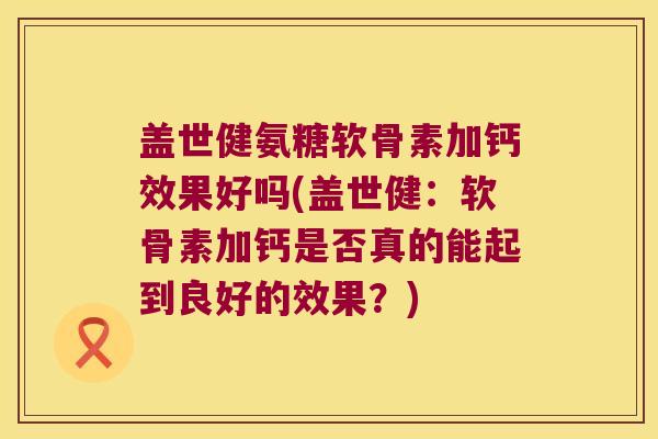 盖世健氨糖软骨素加钙效果好吗(盖世健:软骨素加钙是否真的能起到良好的效果?)