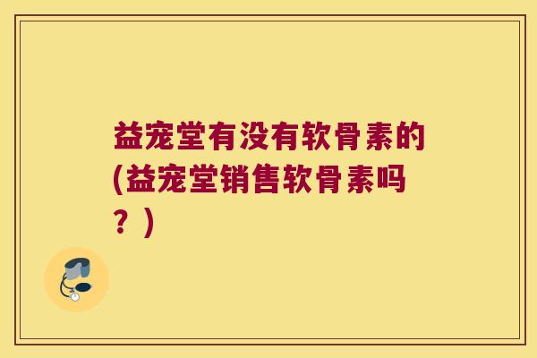 益宠堂有没有软骨素的(益宠堂销售软骨素吗?)
