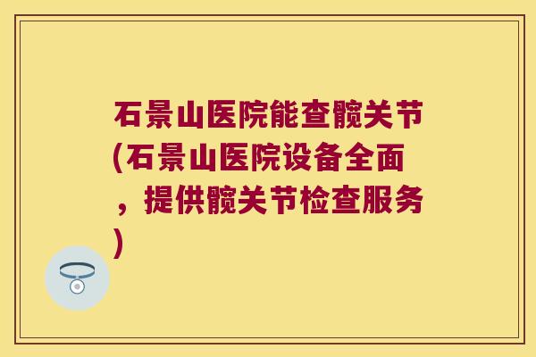 石景山医院能查髋关节(石景山医院设备全面,提供髋关节检查服务)