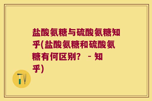 盐酸氨糖与硫酸氨糖知乎(盐酸氨糖和硫酸氨糖有何区别? - 知乎)