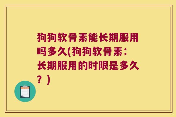 狗狗软骨素能长期服用吗多久(狗狗软骨素:长期服用的时限是多久?)