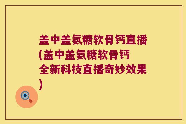 盖中盖氨糖软骨钙直播(盖中盖氨糖软骨钙 全新科技直播奇妙效果)