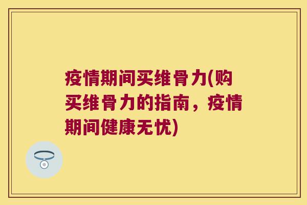 疫情期间买维骨力(购买维骨力的指南,疫情期间健康无忧)