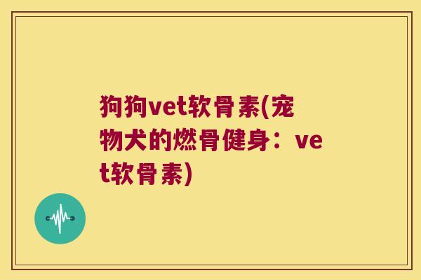 狗狗vet软骨素(宠物犬的燃骨健身:vet软骨素)