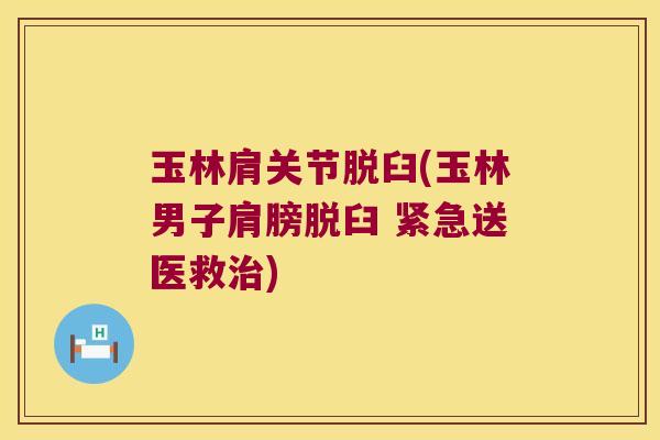 玉林肩关节脱臼(玉林男子肩膀脱臼 紧急送医救治)