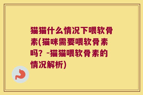 猫猫什么情况下喂软骨素(猫咪需要喂软骨素吗?-猫猫喂软骨素的情况解析)