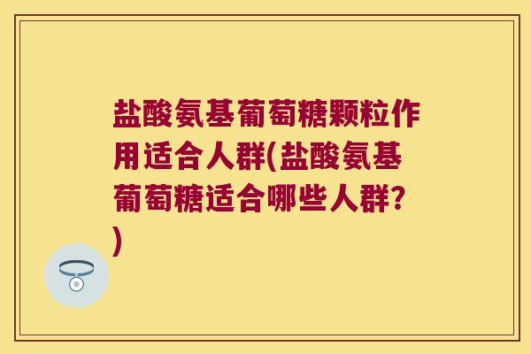 盐酸氨基葡萄糖颗粒作用适合人群(盐酸氨基葡萄糖适合哪些人群?)