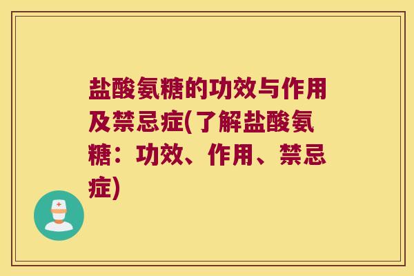 盐酸氨糖的功效与作用及禁忌症(了解盐酸氨糖:功效、作用、禁忌症)
