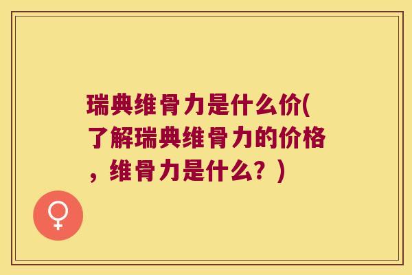瑞典维骨力是什么价(了解瑞典维骨力的价格,维骨力是什么?) 瑞典维骨力是什么价(了解瑞典维骨力的价格,维骨力是什么?)