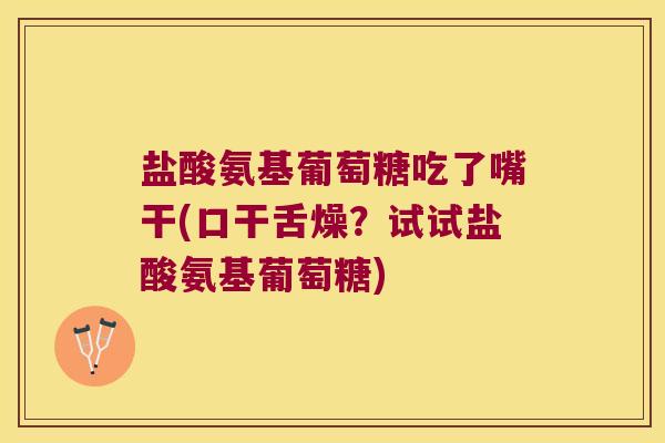 盐酸氨基葡萄糖吃了嘴干(口干舌燥?试试盐酸氨基葡萄糖)
